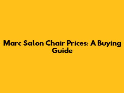 Marc Salon Chair Prices: A Buying Guide