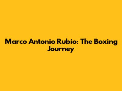 Marco Antonio Rubio: The Boxing Journey