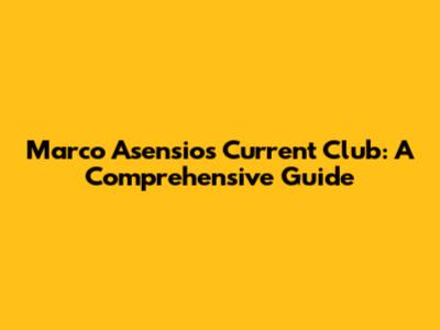 Marco Asensio's Current Club: A Comprehensive Guide