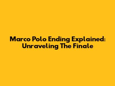 Marco Polo Ending Explained: Unraveling The Finale
