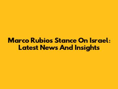 Marco Rubio's Stance On Israel: Latest News And Insights