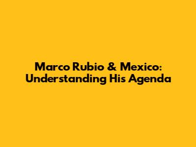 Marco Rubio & Mexico: Understanding His Agenda