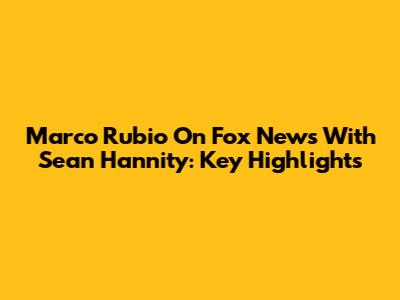 Marco Rubio On Fox News With Sean Hannity: Key Highlights