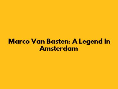 Marco Van Basten: A Legend In Amsterdam