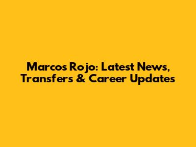 Marcos Rojo: Latest News, Transfers & Career Updates