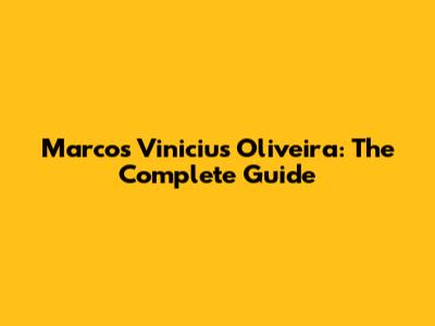 Marcos Vinicius Oliveira: The Complete Guide