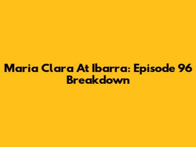 Maria Clara At Ibarra: Episode 96 Breakdown
