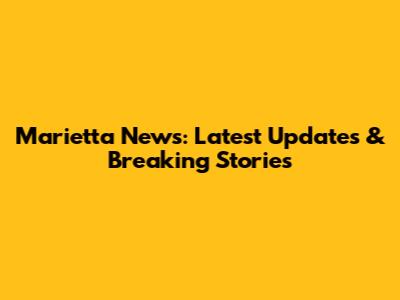 Marietta News: Latest Updates & Breaking Stories