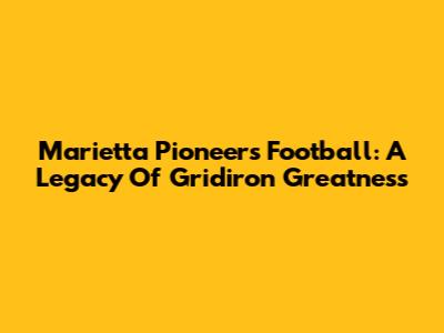 Marietta Pioneers Football: A Legacy Of Gridiron Greatness