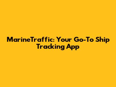 MarineTraffic: Your Go-To Ship Tracking App