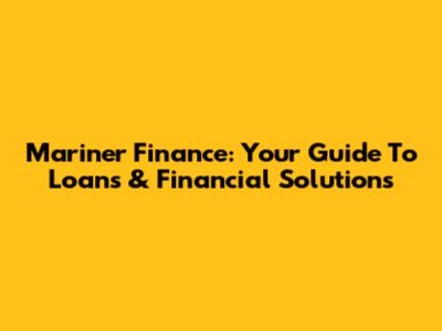 Mariner Finance: Your Guide To Loans & Financial Solutions