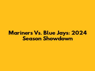 Mariners Vs. Blue Jays: 2024 Season Showdown