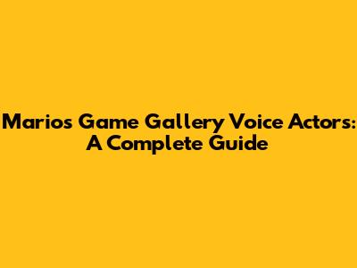 Mario's Game Gallery Voice Actors: A Complete Guide