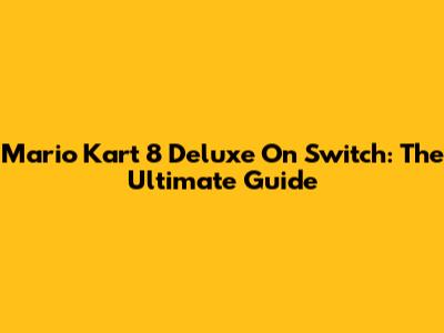 Mario Kart 8 Deluxe On Switch: The Ultimate Guide