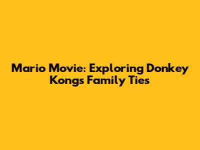 Mario Movie: Exploring Donkey Kong's Family Ties