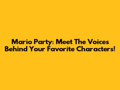 Mario Party: Meet The Voices Behind Your Favorite Characters!