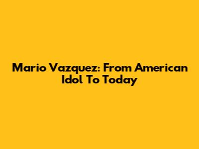 Mario Vazquez: From American Idol To Today
