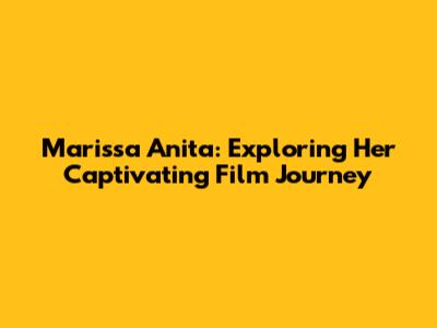 Marissa Anita: Exploring Her Captivating Film Journey