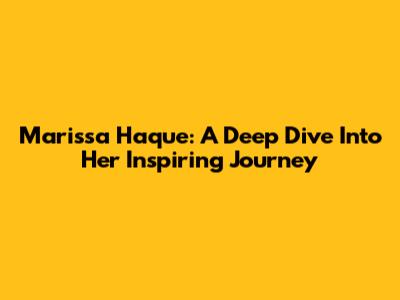Marissa Haque: A Deep Dive Into Her Inspiring Journey