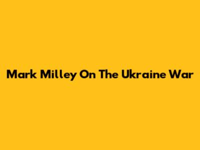 Mark Milley On The Ukraine War