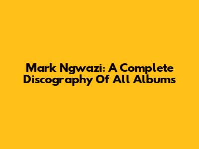 Mark Ngwazi: A Complete Discography Of All Albums