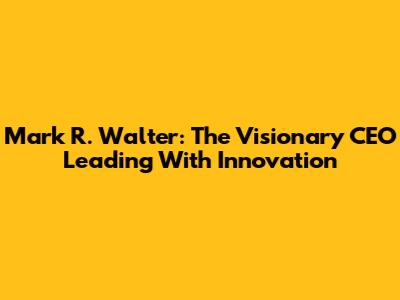 Mark R. Walter: The Visionary CEO Leading With Innovation