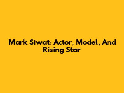 Mark Siwat: Actor, Model, And Rising Star