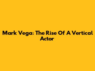 Mark Vega: The Rise Of A Vertical Actor