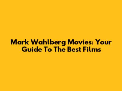 Mark Wahlberg Movies: Your Guide To The Best Films