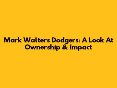 Mark Walter's Dodgers: A Look At Ownership & Impact