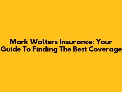 Mark Walters Insurance: Your Guide To Finding The Best Coverage