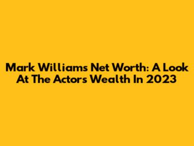 Mark Williams' Net Worth: A Look At The Actor's Wealth In 2023