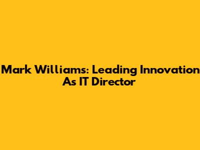 Mark Williams: Leading Innovation As IT Director