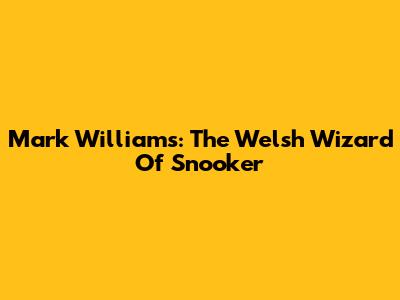 Mark Williams: The Welsh Wizard Of Snooker