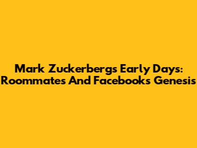 Mark Zuckerberg's Early Days: Roommates And Facebook's Genesis
