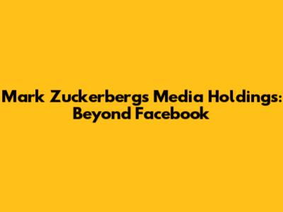 Mark Zuckerberg's Media Holdings: Beyond Facebook