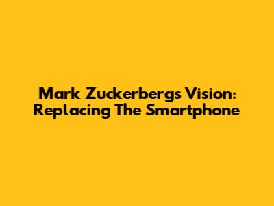 Mark Zuckerberg's Vision: Replacing The Smartphone