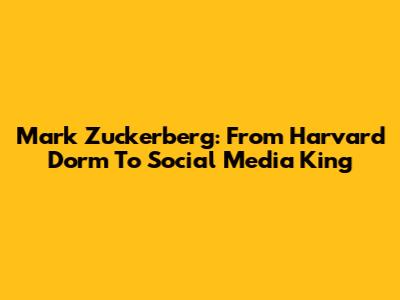 Mark Zuckerberg: From Harvard Dorm To Social Media King