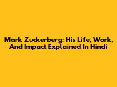 Mark Zuckerberg: His Life, Work, And Impact Explained In Hindi