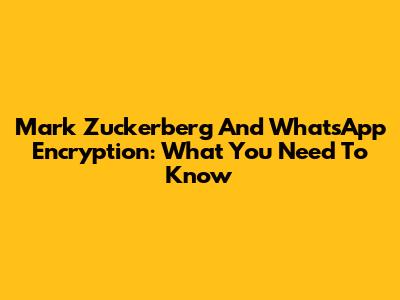 Mark Zuckerberg And WhatsApp Encryption: What You Need To Know