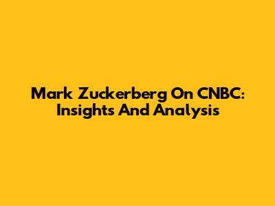 Mark Zuckerberg On CNBC: Insights And Analysis