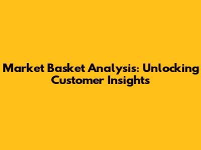 Market Basket Analysis: Unlocking Customer Insights