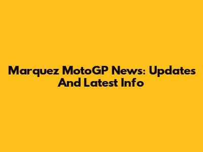 Marquez MotoGP News: Updates And Latest Info