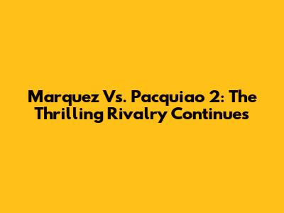 Marquez Vs. Pacquiao 2: The Thrilling Rivalry Continues