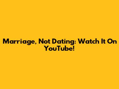 Marriage, Not Dating: Watch It On YouTube!