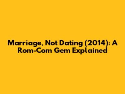 Marriage, Not Dating (2014): A Rom-Com Gem Explained