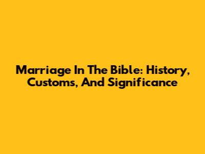 Marriage In The Bible: History, Customs, And Significance