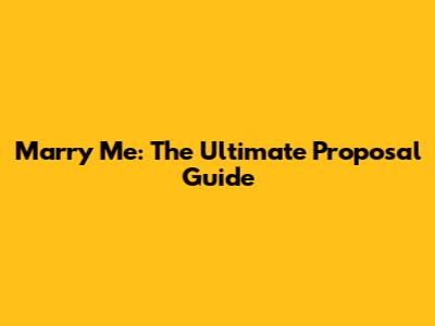 Marry Me: The Ultimate Proposal Guide