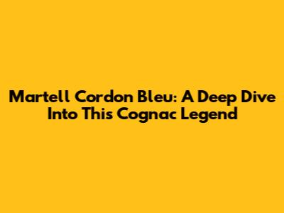 Martell Cordon Bleu: A Deep Dive Into This Cognac Legend