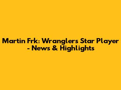 Martin Frk: Wranglers' Star Player - News & Highlights